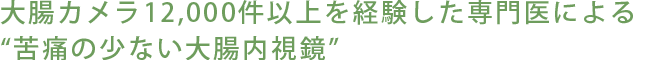 大腸カメラ12,000件以上を経験した専門医による“苦痛の少ない大腸内視鏡”